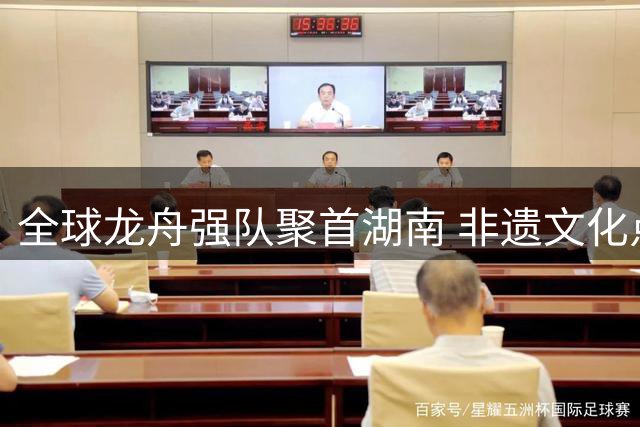 全球龙舟强队聚首湖南 非遗文化点亮国际赛场