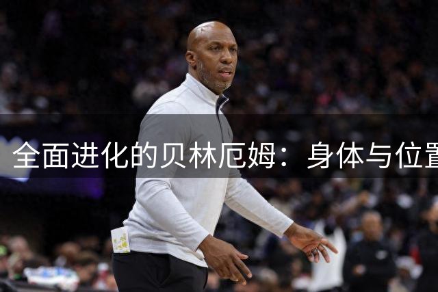 全面进化的贝林厄姆：身体与位置的双重升级惊艳伯纳乌