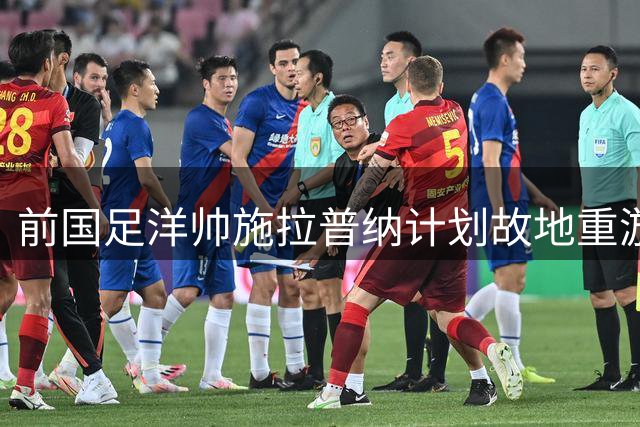 前国足洋帅施拉普纳计划故地重游 期待重返中国足坛
