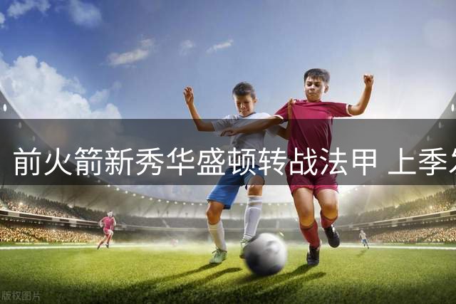前火箭新秀华盛顿转战法甲 上季发展联盟场均21+5+5