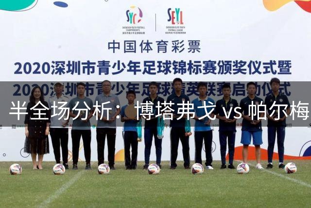 半全场分析：博塔弗戈 vs 帕尔梅拉斯，帕尔梅拉斯后程值得高看