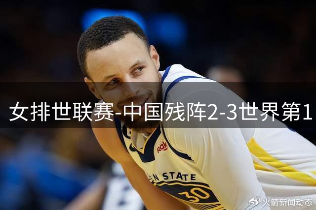 女排世联赛-中国残阵2-3世界第1 李晨瑄19分安娃冠全场