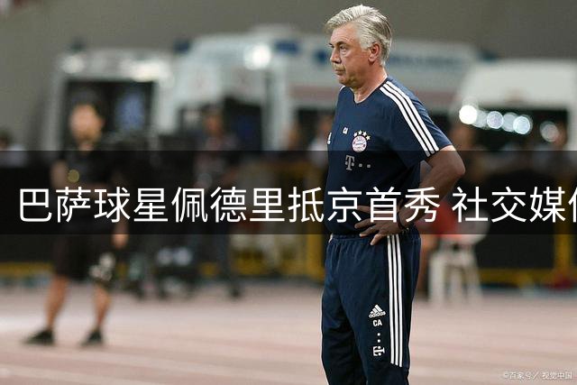 巴萨球星佩德里抵京首秀 社交媒体晒烤鸭体验引爆球迷热议
