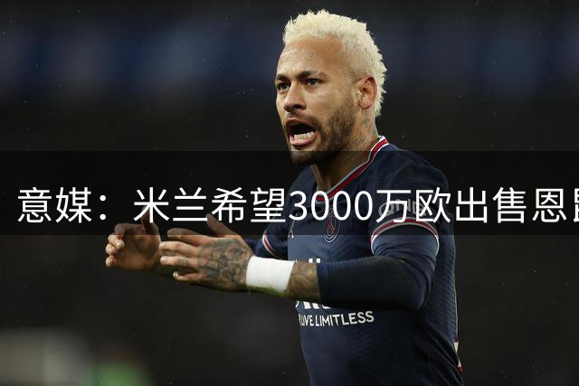 意媒：米兰希望3000万欧出售恩昆库，纽卡等多队感兴趣