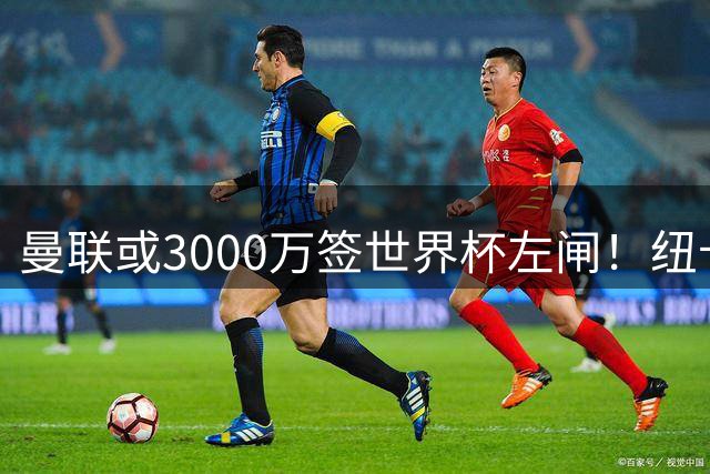 曼联或3000万签世界杯左闸！纽卡拒绝6000万卖霍尔，非要买必须天价