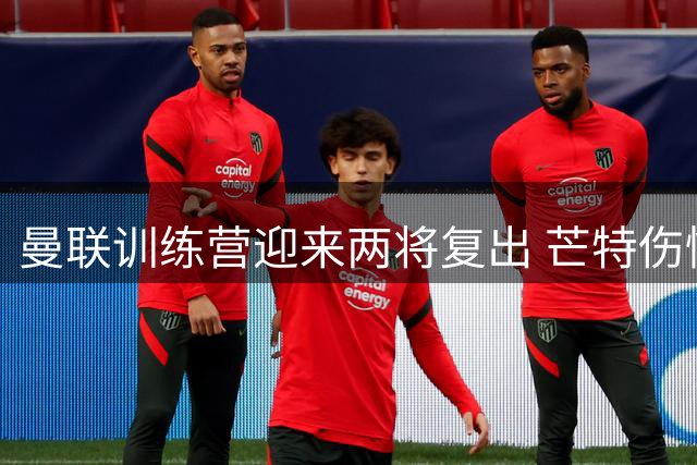 曼联训练营迎来两将复出 芒特伤情仍不明朗