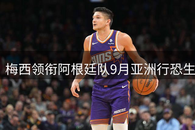 梅西领衔阿根廷队9月亚洲行恐生变 本土友谊赛或成替代方案