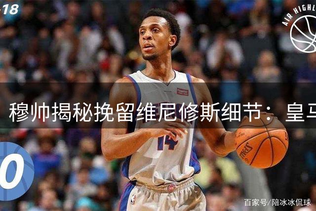 穆帅揭秘挽留维尼修斯细节：皇马才是最佳归宿
