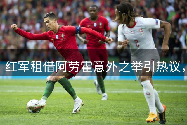 红军租借阿劳霍意外之举引热议，右后卫难题待解