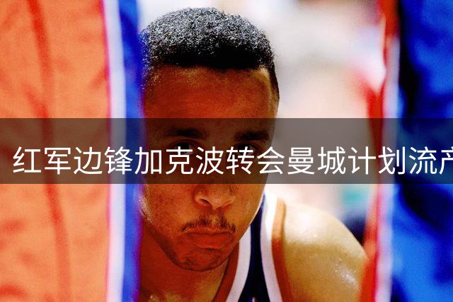 红军边锋加克波转会曼城计划流产 因利物浦寻替身未果
