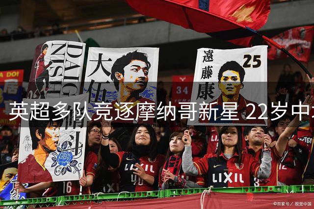 英超多队竞逐摩纳哥新星 22岁中场标价五千万欧