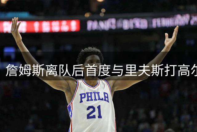 詹姆斯离队后首度与里夫斯打高尔夫 温馨同框引热议