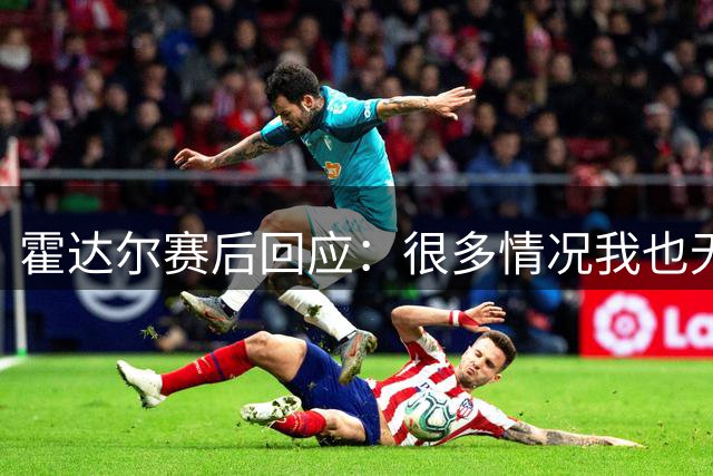 霍达尔赛后回应：很多情况我也无法控制，德约称明年不会来参赛