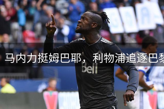 马内力挺姆巴耶，利物浦追逐巴黎边锋接班萨拉赫