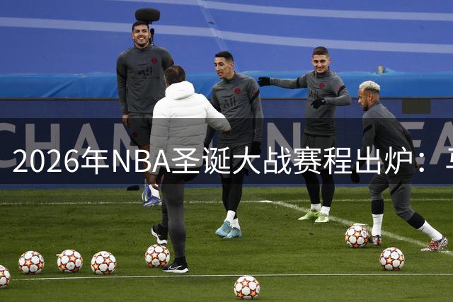 2026年NBA圣诞大战赛程出炉：马刺尼克斯总决赛重演领衔