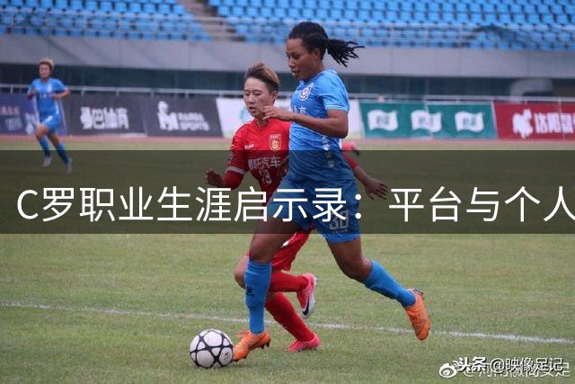 C罗职业生涯启示录：平台与个人能力的平衡艺术